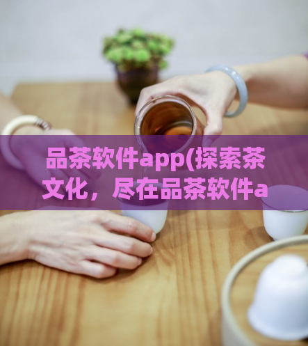 品茶软件app(探索茶文化，尽在品茶软件app)  第1张