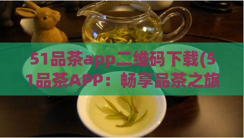 51品茶app二维码下载(51品茶APP：畅享品茶之旅，轻松扫码下载！)  第1张