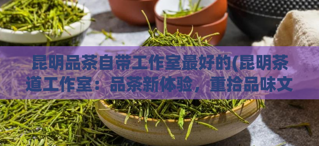 昆明品茶自带工作室最好的(昆明茶道工作室：品茶新体验，重拾品味文化)  第1张