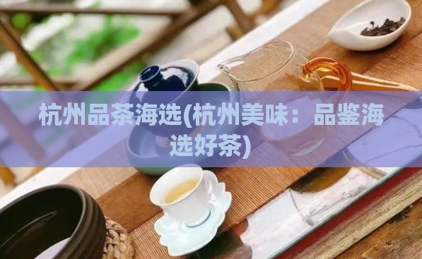 杭州品茶海选(杭州美味：品鉴海选好茶)  第1张