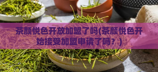 茶颜悦色开放加盟了吗(茶颜悦色开始接受加盟申请了吗？)  第1张