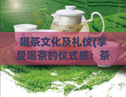 喝茶文化及礼仪(享受喝茶的仪式感：茶文化与礼仪)  第1张