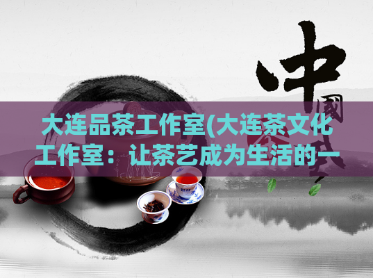 大连品茶工作室(大连茶文化工作室：让茶艺成为生活的一部分)  第1张