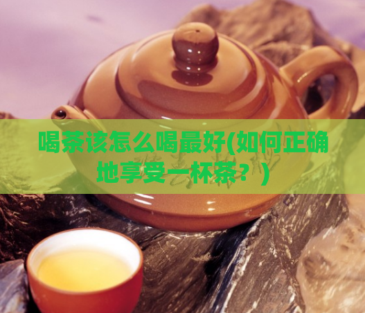 喝茶该怎么喝最好(如何正确地享受一杯茶？)  第1张