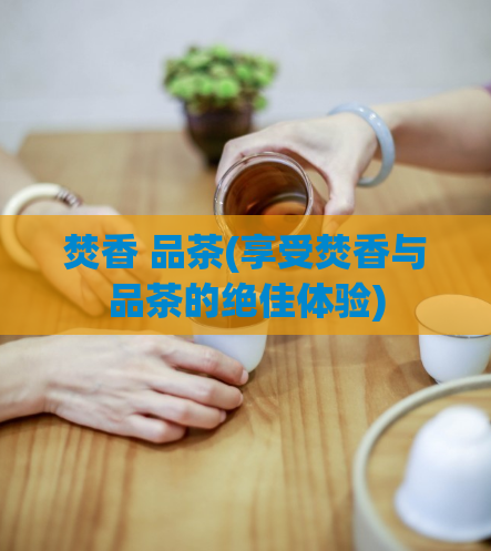 焚香 品茶(享受焚香与品茶的绝佳体验)  第1张