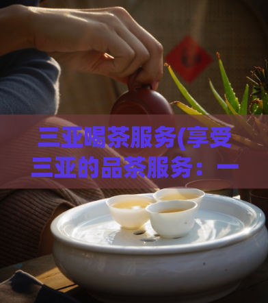 三亚喝茶服务(享受三亚的品茶服务：一场身心放松的体验)  第1张