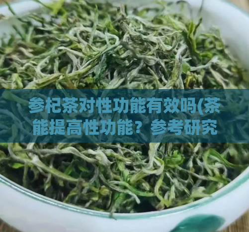 参杞茶对性功能有效吗(茶能提高性功能？参考研究。)  第1张