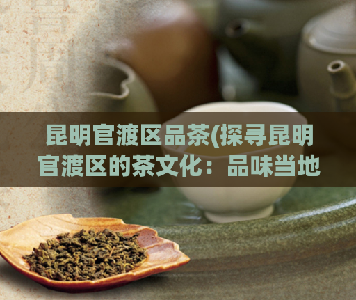 昆明官渡区品茶(探寻昆明官渡区的茶文化：品味当地特色茶叶)  第1张