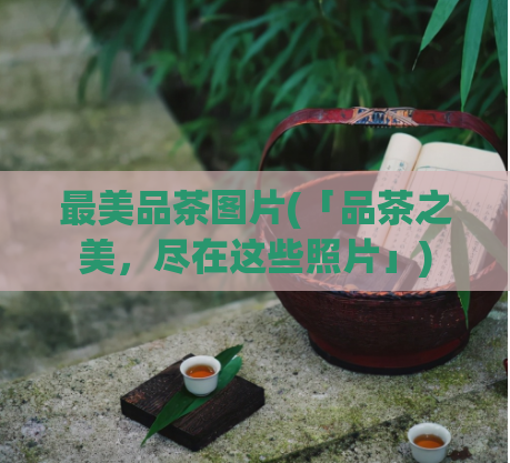 最美品茶图片(「品茶之美，尽在这些照片」)  第1张