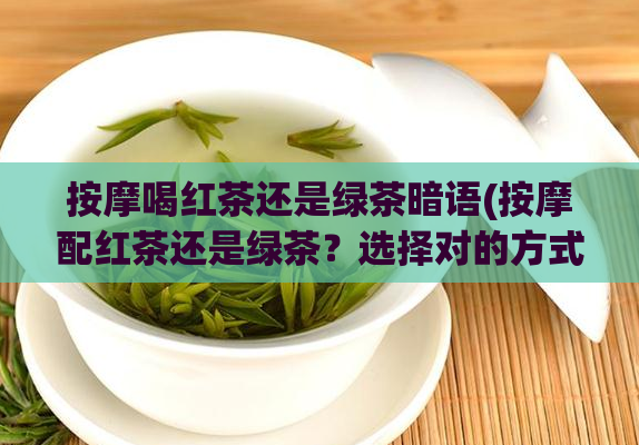 按摩喝红茶还是绿茶暗语(按摩配红茶还是绿茶？选择对的方式放松身心)  第1张