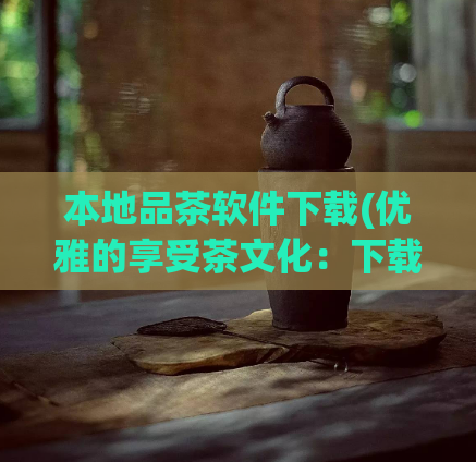 本地品茶软件下载(优雅的享受茶文化：下载本地品茶应用程序)  第1张