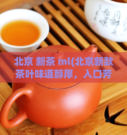 北京 新茶 ml(北京新款茶叶味道醇厚，入口芳香)  第1张