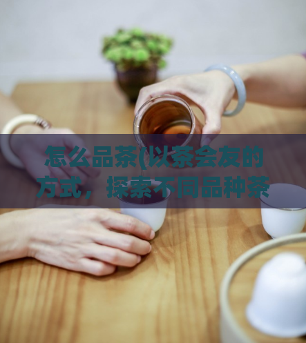 怎么品茶(以茶会友的方式，探索不同品种茶叶和品饮技巧)  第1张