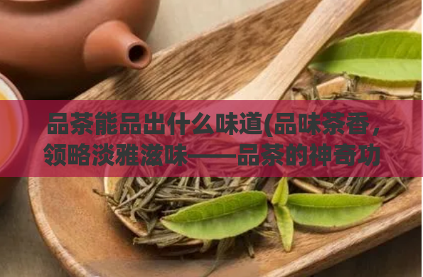 品茶能品出什么味道(品味茶香，领略淡雅滋味——品茶的神奇功效)  第1张