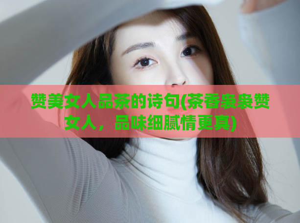 赞美女人品茶的诗句(茶香袅袅赞女人，品味细腻情更真)  第1张