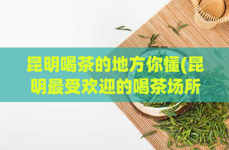 昆明喝茶的地方你懂(昆明最受欢迎的喝茶场所推荐)  第1张