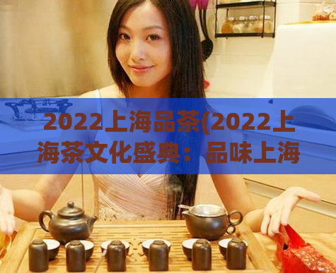 2022上海品茶(2022上海茶文化盛典：品味上海好茶)  第1张