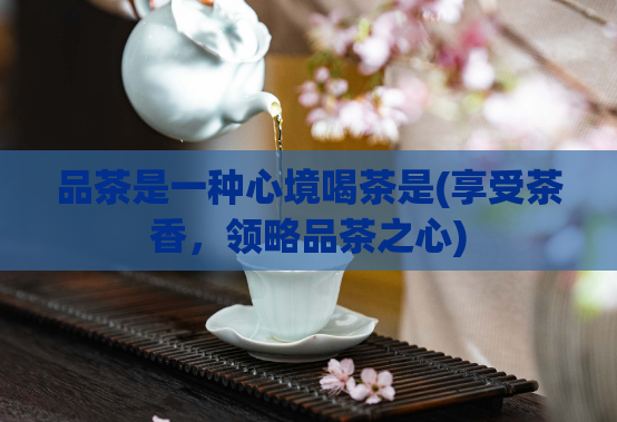 品茶是一种心境喝茶是(享受茶香，领略品茶之心)  第1张