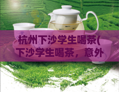 杭州下沙学生喝茶(下沙学生喝茶，意外发现好处大，受好评)  第1张