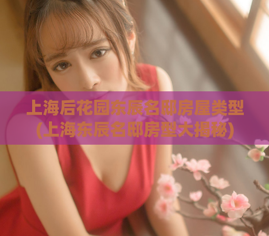 上海后花园东辰名邸房屋类型(上海东辰名邸房型大揭秘)  第1张