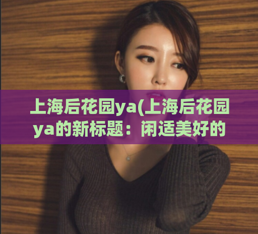 上海后花园ya(上海后花园ya的新标题：闲适美好的上海庭院)  第1张