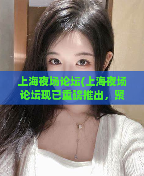 上海夜场论坛(上海夜场论坛现已重磅推出，聚焦夜生活精彩！)  第1张