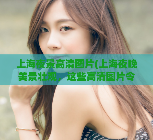 上海夜景高清图片(上海夜晚美景壮观，这些高清图片令人叹为观止！)  第1张